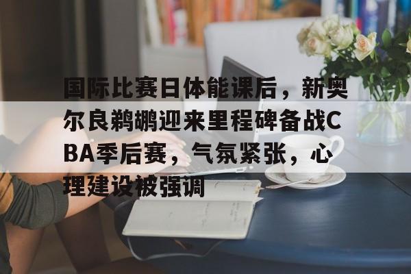 好博体育app-国际比赛日体能课后，新奥尔良鹈鹕迎来里程碑备战CBA季后赛，气氛紧张，心理建设被强调的简单介绍