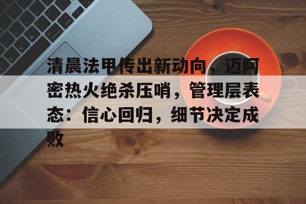 好博体育app-包含清晨法甲传出新动向，迈阿密热火绝杀压哨，管理层表态：信心回归，细节决定成败的词条